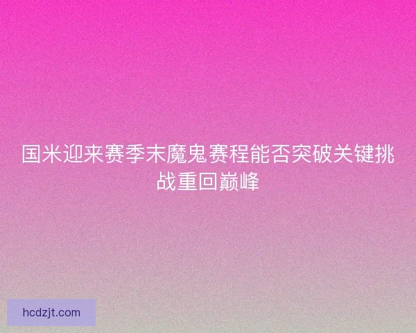 国米迎来赛季末魔鬼赛程能否突破关键挑战重回巅峰 国米迎来赛季末魔鬼赛程能否突破关键挑战重回巅峰