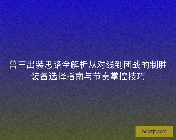 兽王出装思路全解析从对线到团战的制胜装备选择指南与节奏掌控技巧 兽王出装思路全解析从对线到团战的制胜装备选择指南与节奏掌控技巧