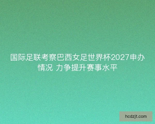 国际足联考察巴西女足世界杯2027申办情况 力争提升赛事水平 国际足联考察巴西女足世界杯2027申办情况 力争提升赛事水平