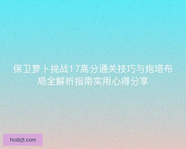 保卫萝卜挑战17高分通关技巧与炮塔布局全解析指南实用心得分享 保卫萝卜挑战17高分通关技巧与炮塔布局全解析指南实用心得分享